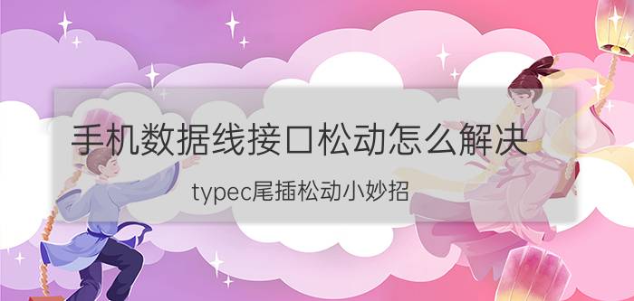 手机数据线接口松动怎么解决 typec尾插松动小妙招？